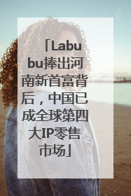 Labubu捧出河南新首富背后，中国已成全球第四大IP零售市场